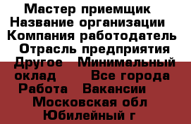 Мастер-приемщик › Название организации ­ Компания-работодатель › Отрасль предприятия ­ Другое › Минимальный оклад ­ 1 - Все города Работа » Вакансии   . Московская обл.,Юбилейный г.